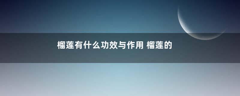 榴莲有什么功效与作用 榴莲的食用价值